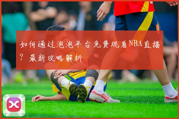 如何通过泡泡平台免费观看NBA直播？最新攻略解析