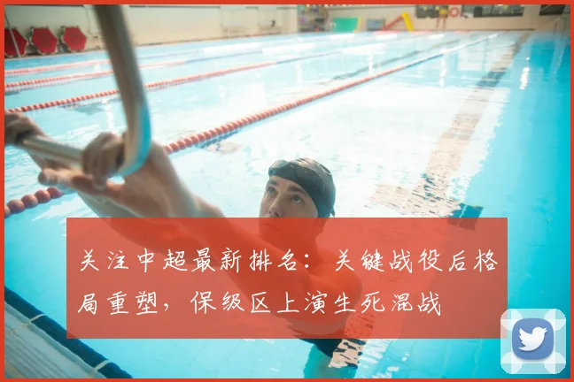 关注中超最新排名：关键战役后格局重塑，保级区上演生死混战