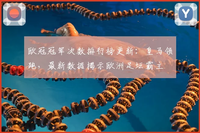 欧冠冠军次数排行榜更新：皇马领跑，最新数据揭示欧洲足坛霸主