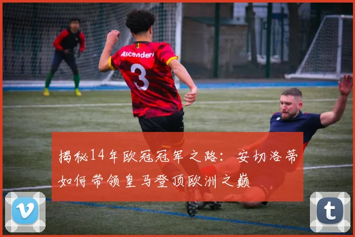 揭秘14年欧冠冠军之路：安切洛蒂如何带领皇马登顶欧洲之巅