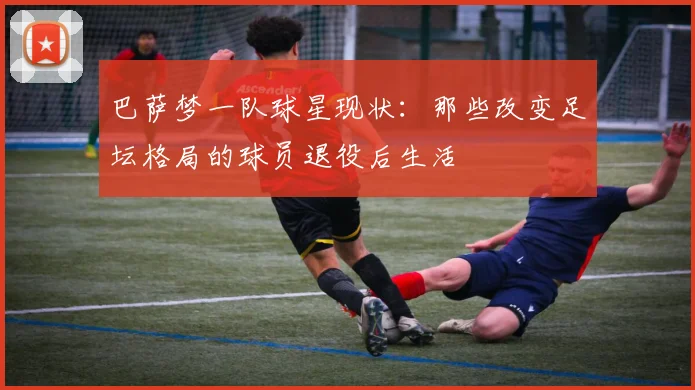 巴萨梦一队球星现状：那些改变足坛格局的球员退役后生活