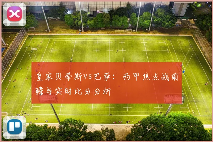 皇家贝蒂斯vs巴萨：西甲焦点战前瞻与实时比分分析