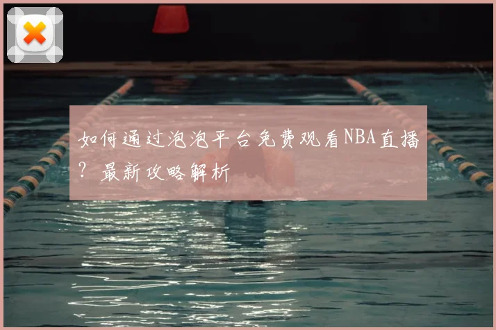 如何通过泡泡平台免费观看NBA直播？最新攻略解析