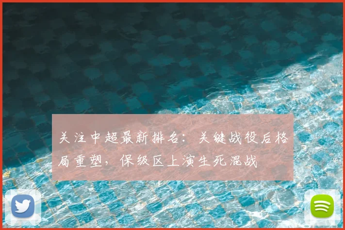 关注中超最新排名：关键战役后格局重塑，保级区上演生死混战