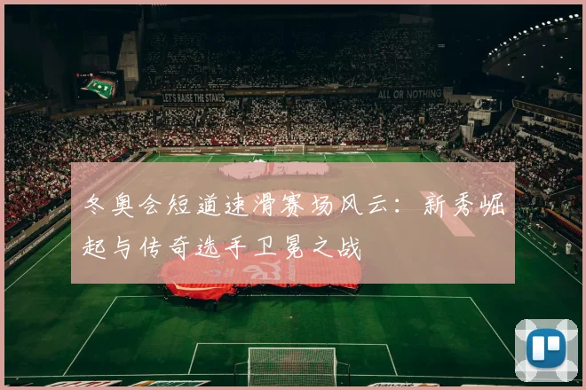 冬奥会短道速滑赛场风云：新秀崛起与传奇选手卫冕之战