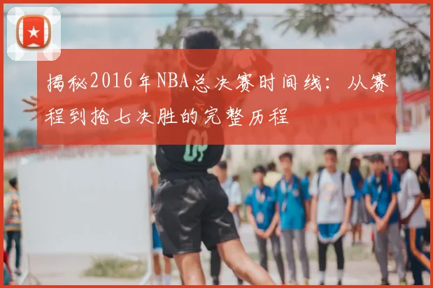 揭秘2016年NBA总决赛时间线：从赛程到抢七决胜的完整历程