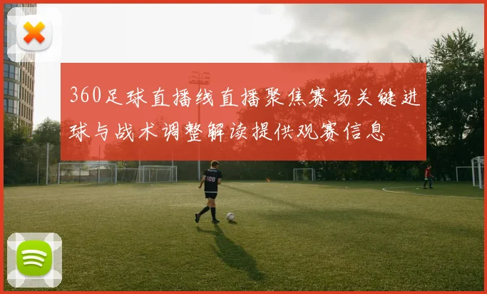 360足球直播线直播聚焦赛场关键进球与战术调整解读提供观赛信息