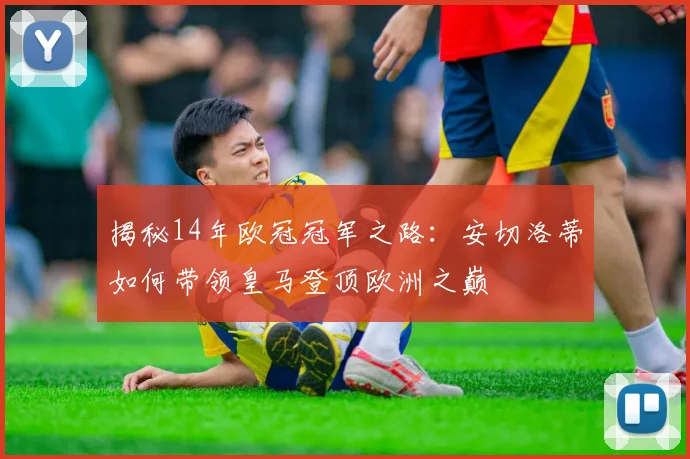 揭秘14年欧冠冠军之路：安切洛蒂如何带领皇马登顶欧洲之巅