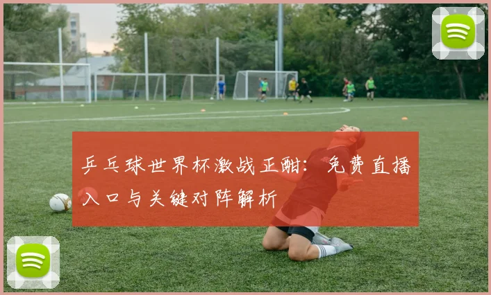 乒乓球世界杯激战正酣：免费直播入口与关键对阵解析