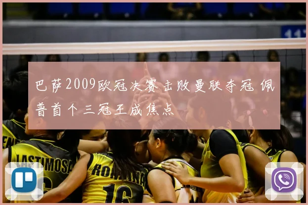 巴萨2009欧冠决赛击败曼联夺冠 佩普首个三冠王成焦点