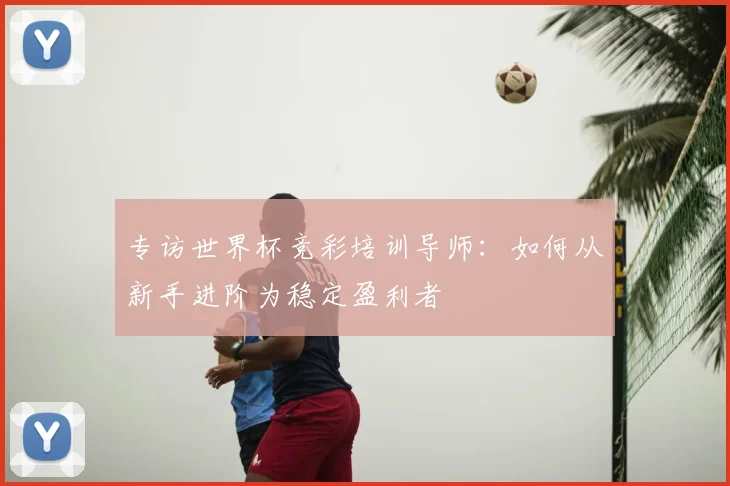 专访世界杯竞彩培训导师:如何从新手进阶为稳定盈利者