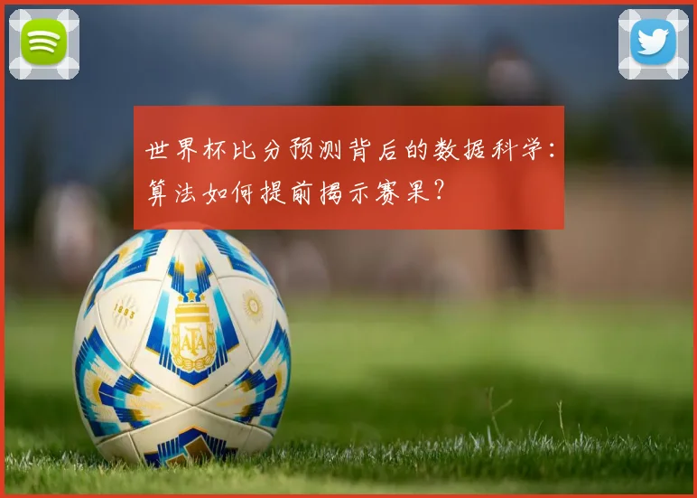 世界杯比分预测背后的数据科学:算法如何提前揭示赛果?