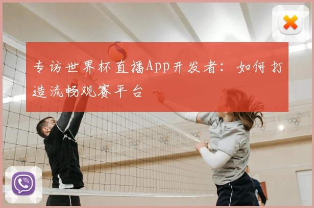 专访世界杯直播App开发者:如何打造流畅观赛平台