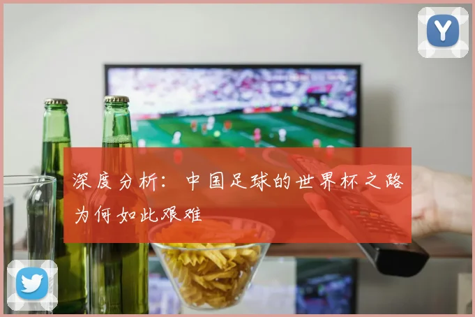 深度分析:中国足球的世界杯之路为何如此艰难
