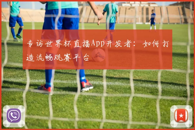 专访世界杯直播App开发者:如何打造流畅观赛平台