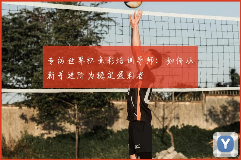 专访世界杯竞彩培训导师:如何从新手进阶为稳定盈利者