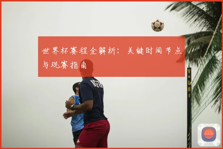 世界杯赛程全解析:关键时间节点与观赛指南