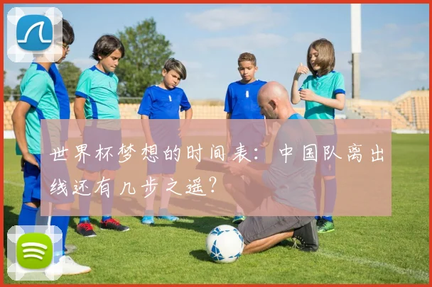 世界杯梦想的时间表:中国队离出线还有几步之遥?