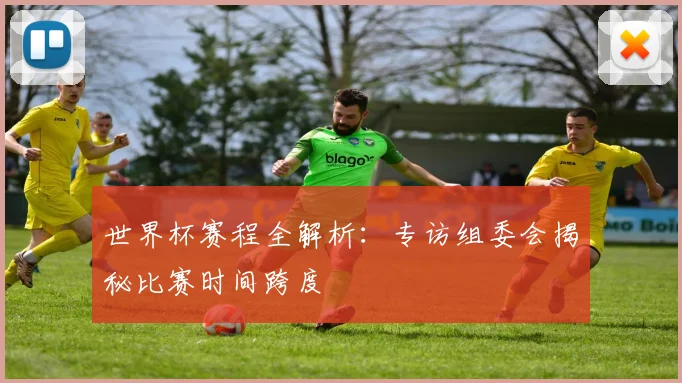 世界杯赛程全解析:专访组委会揭秘比赛时间跨度