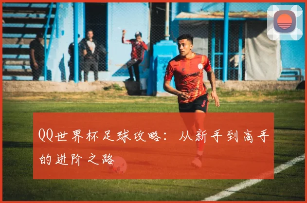 QQ世界杯足球攻略:从新手到高手的进阶之路