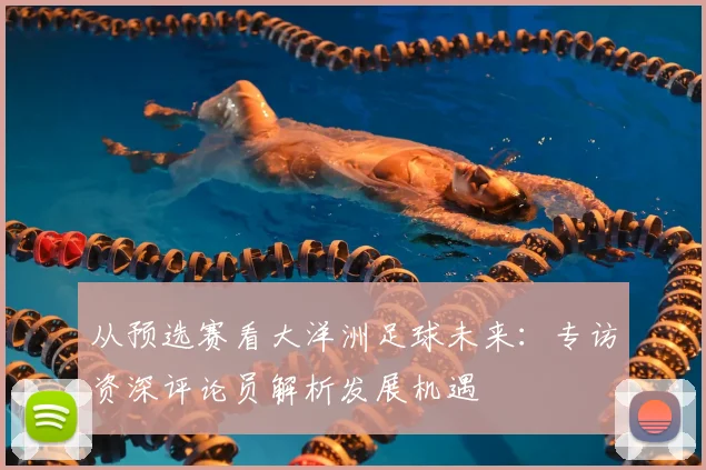 从预选赛看大洋洲足球未来:专访资深评论员解析发展机遇