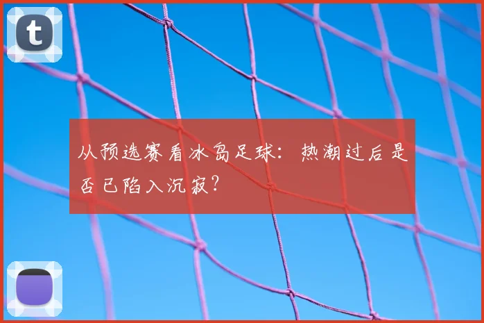 从预选赛看冰岛足球:热潮过后是否已陷入沉寂?