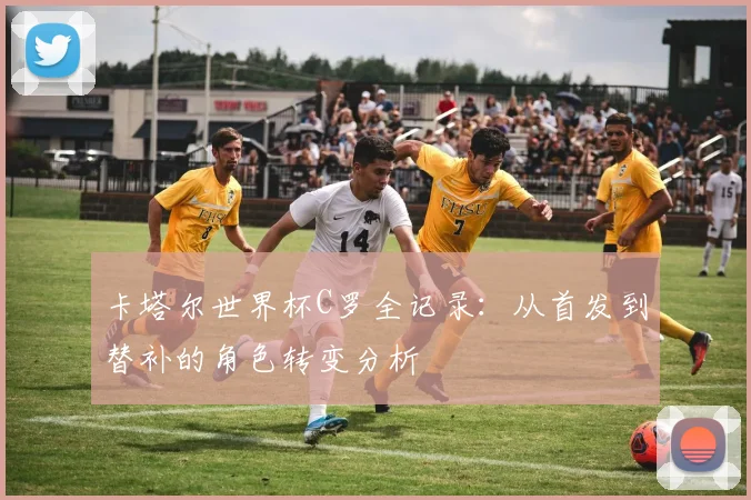 卡塔尔世界杯C罗全记录:从首发到替补的角色转变分析