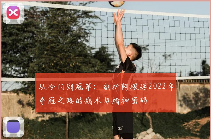 从冷门到冠军:剖析阿根廷2022年夺冠之路的战术与精神密码