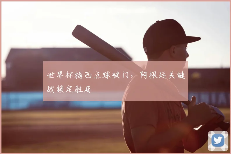 世界杯梅西点球破门,阿根廷关键战锁定胜局