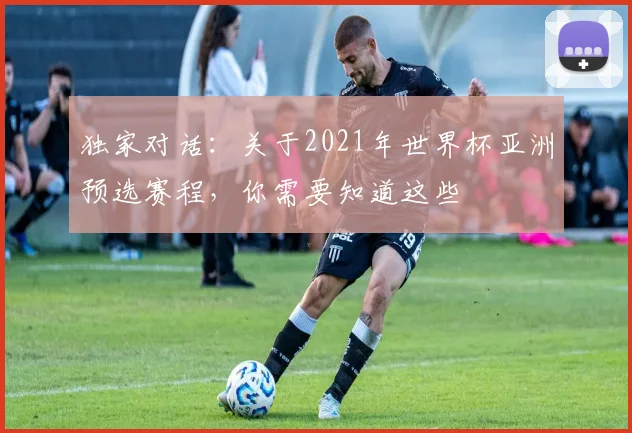 独家对话:关于2021年世界杯亚洲预选赛程,你需要知道这些