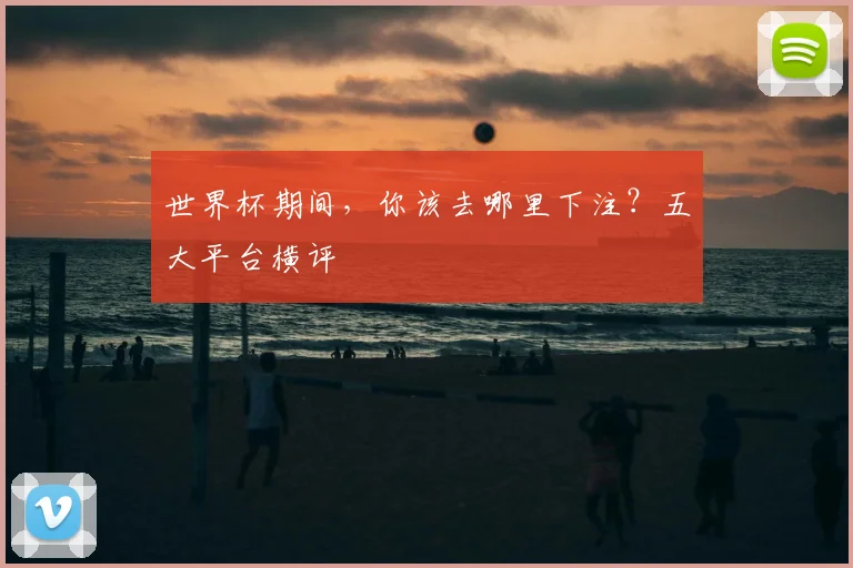 世界杯期间,你该去哪里下注?五大平台横评