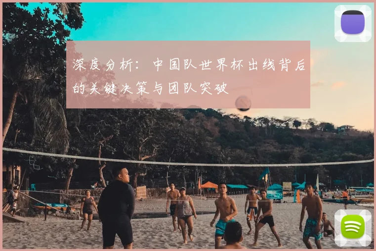 深度分析:中国队世界杯出线背后的关键决策与团队突破