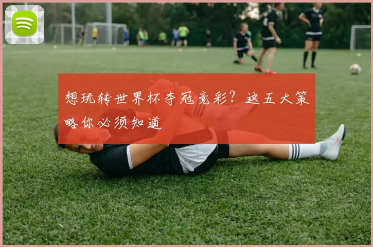 想玩转世界杯夺冠竞彩?这五大策略你必须知道