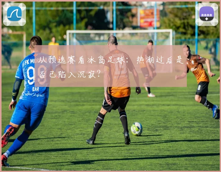 从预选赛看冰岛足球:热潮过后是否已陷入沉寂?
