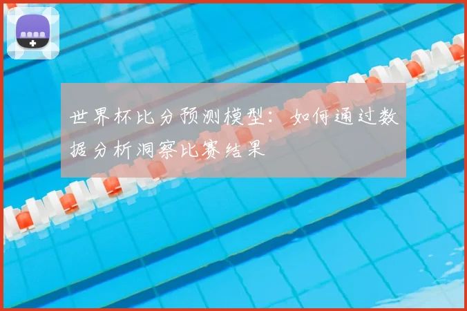 世界杯比分预测模型:如何通过数据分析洞察比赛结果