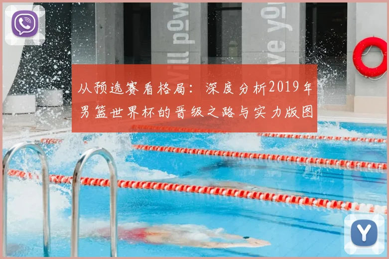 从预选赛看格局:深度分析2019年男篮世界杯的晋级之路与实力版图