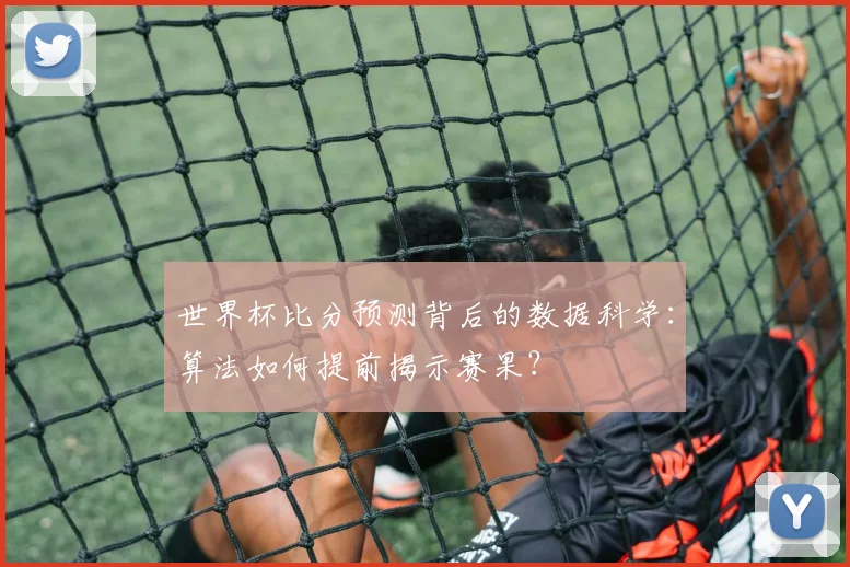 世界杯比分预测背后的数据科学:算法如何提前揭示赛果?