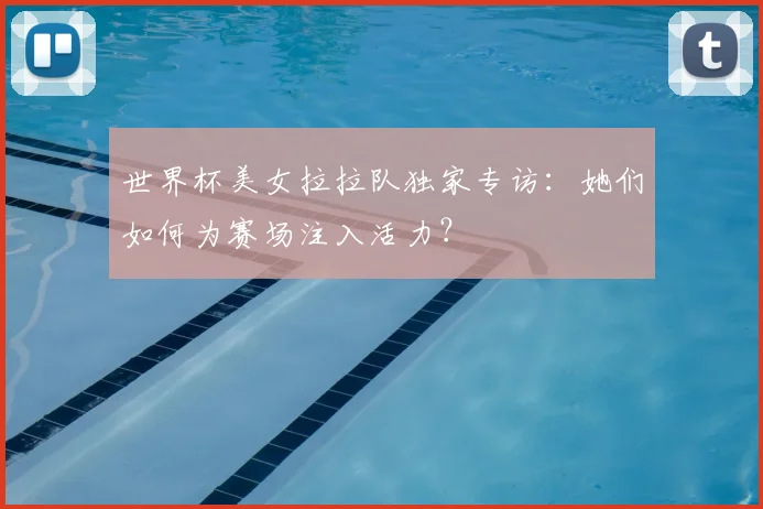 世界杯美女拉拉队独家专访:她们如何为赛场注入活力?