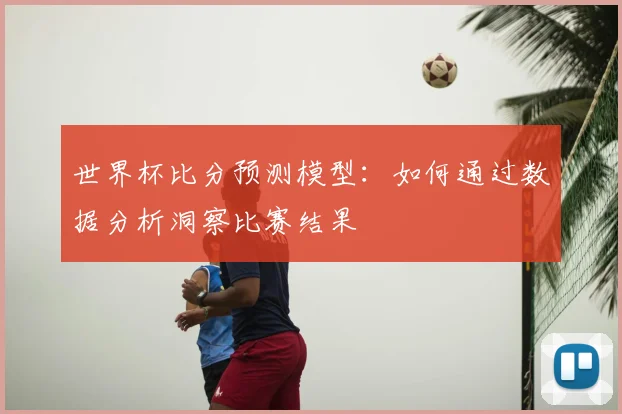 世界杯比分预测模型:如何通过数据分析洞察比赛结果