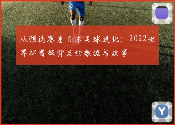 从预选赛看日本足球进化:2022世界杯晋级背后的数据与故事