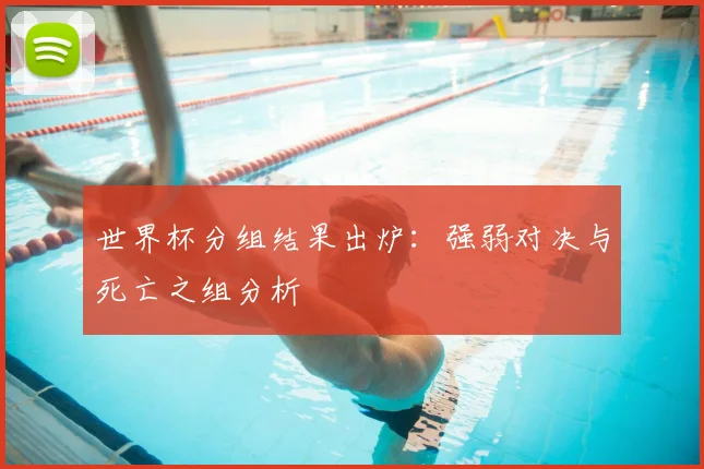 世界杯分组结果出炉:强弱对决与死亡之组分析