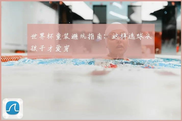 世界杯童装避坑指南:这样选球衣孩子才爱穿