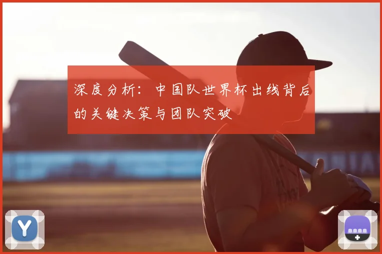 深度分析：中国队世界杯出线背后的关键决策与团队突破