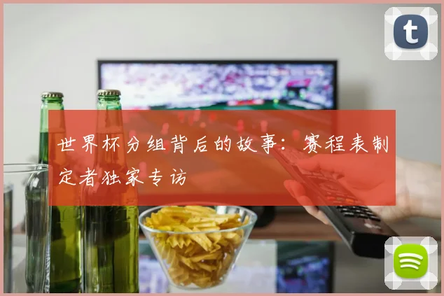 世界杯分组背后的故事:赛程表制定者独家专访