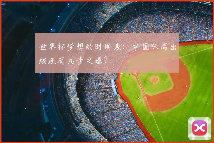 世界杯梦想的时间表:中国队离出线还有几步之遥?