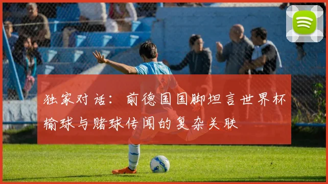 独家对话：前德国国脚坦言世界杯输球与赌球传闻的复杂关联